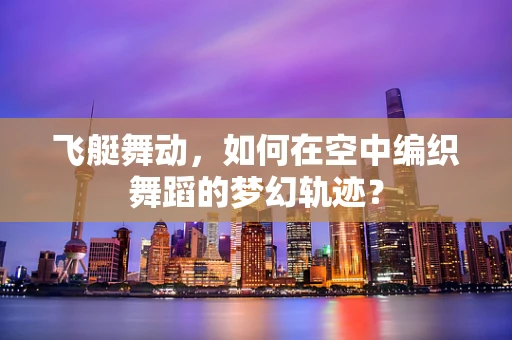飞艇舞动，如何在空中编织舞蹈的梦幻轨迹？