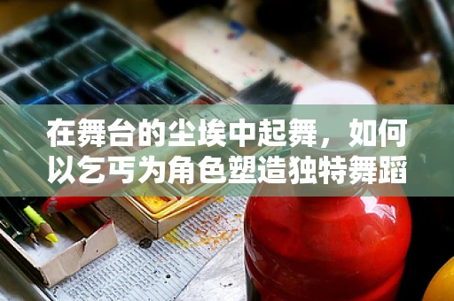 在舞台的尘埃中起舞，如何以乞丐为角色塑造独特舞蹈语言？