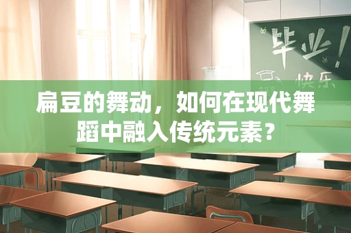 扁豆的舞动，如何在现代舞蹈中融入传统元素？