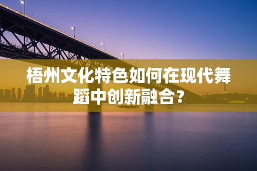 梧州文化特色如何在现代舞蹈中创新融合？