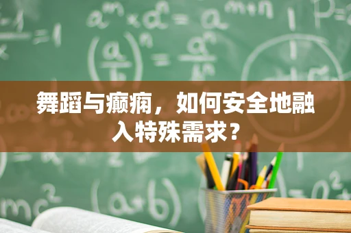 舞蹈与癫痫，如何安全地融入特殊需求？