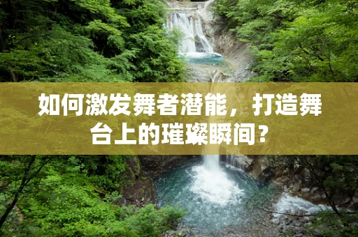 如何激发舞者潜能，打造舞台上的璀璨瞬间？