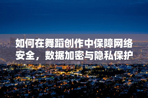 如何在舞蹈创作中保障网络安全，数据加密与隐私保护的舞蹈艺术实践