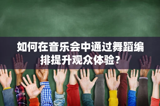 如何在音乐会中通过舞蹈编排提升观众体验？