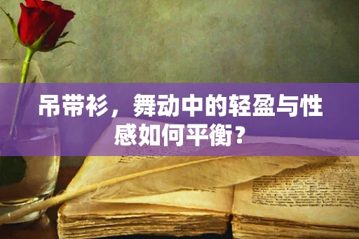 吊带衫，舞动中的轻盈与性感如何平衡？