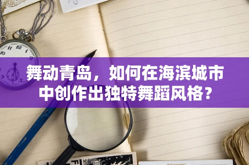 舞动青岛，如何在海滨城市中创作出独特舞蹈风格？