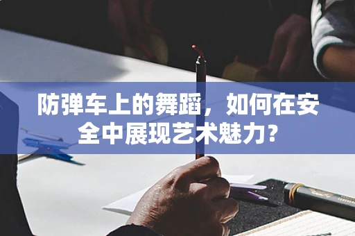 防弹车上的舞蹈，如何在安全中展现艺术魅力？
