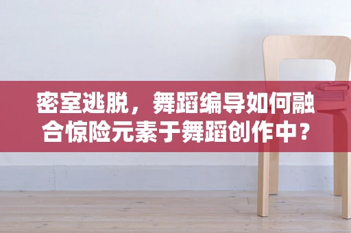 密室逃脱，舞蹈编导如何融合惊险元素于舞蹈创作中？
