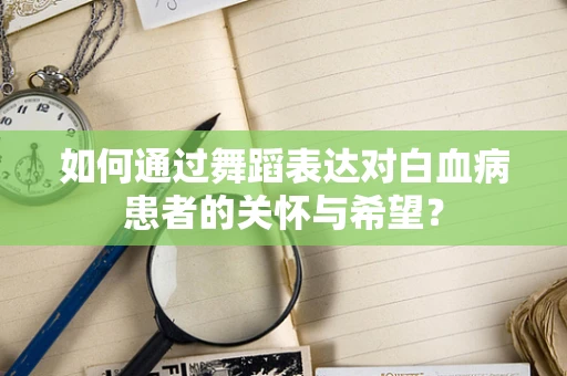 如何通过舞蹈表达对白血病患者的关怀与希望？
