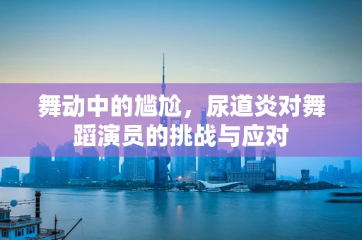 舞动中的尴尬，尿道炎对舞蹈演员的挑战与应对