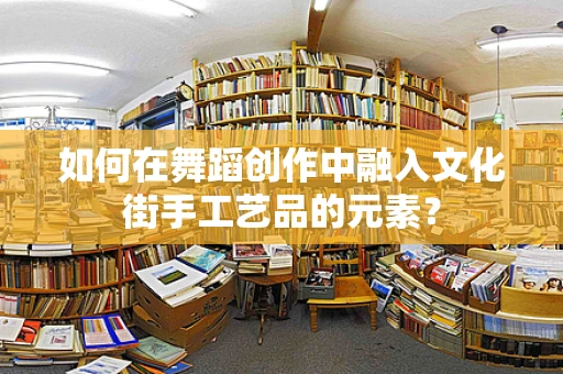 如何在舞蹈创作中融入文化街手工艺品的元素？