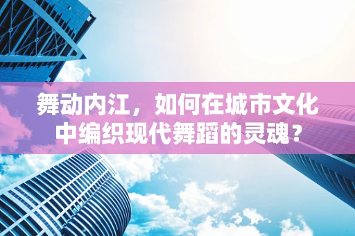 舞动内江，如何在城市文化中编织现代舞蹈的灵魂？