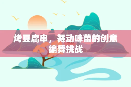 烤豆腐串，舞动味蕾的创意编舞挑战