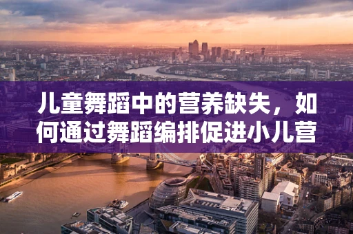 儿童舞蹈中的营养缺失，如何通过舞蹈编排促进小儿营养意识？