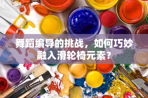舞蹈编导的挑战，如何巧妙融入滑轮椅元素？