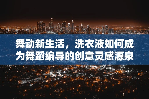 舞动新生活，洗衣液如何成为舞蹈编导的创意灵感源泉？