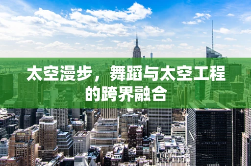 太空漫步，舞蹈与太空工程的跨界融合