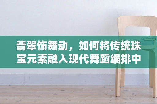 翡翠饰舞动，如何将传统珠宝元素融入现代舞蹈编排中？
