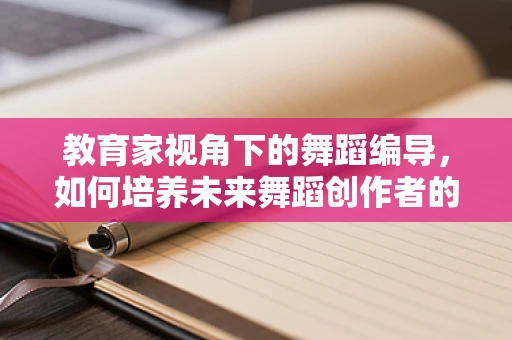 教育家视角下的舞蹈编导，如何培养未来舞蹈创作者的创新能力？