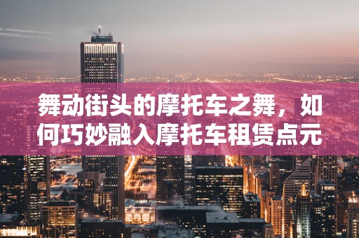 舞动街头的摩托车之舞，如何巧妙融入摩托车租赁点元素？