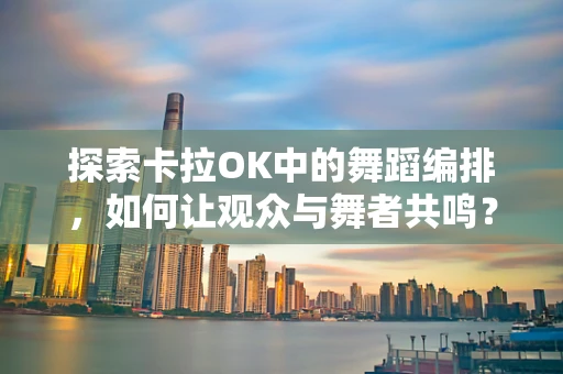 探索卡拉OK中的舞蹈编排，如何让观众与舞者共鸣？
