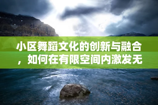 小区舞蹈文化的创新与融合，如何在有限空间内激发无限创意？