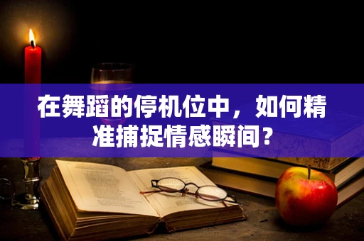 在舞蹈的停机位中，如何精准捕捉情感瞬间？