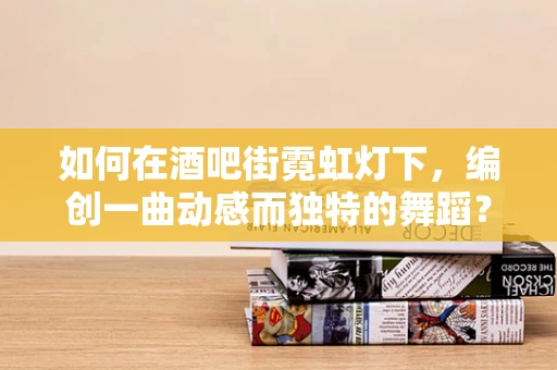 如何在酒吧街霓虹灯下，编创一曲动感而独特的舞蹈？