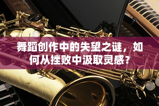 舞蹈创作中的失望之谜，如何从挫败中汲取灵感？
