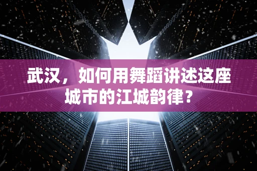 武汉，如何用舞蹈讲述这座城市的江城韵律？