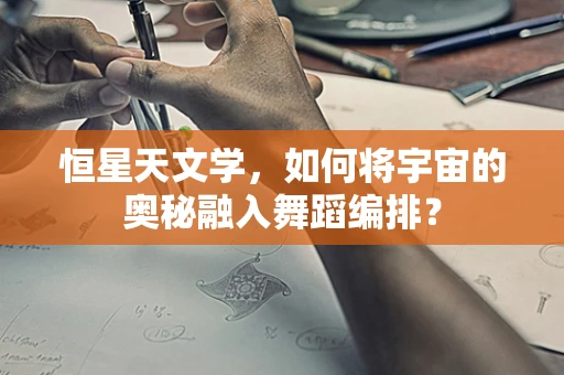 恒星天文学，如何将宇宙的奥秘融入舞蹈编排？
