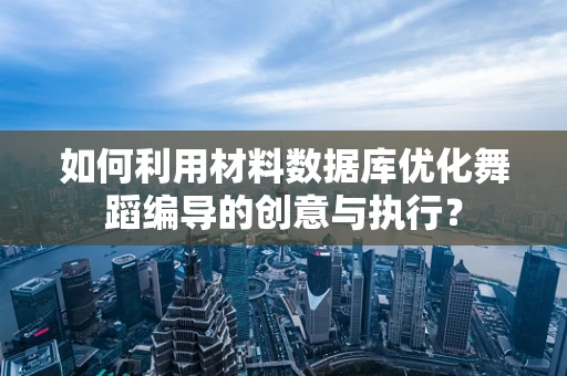 如何利用材料数据库优化舞蹈编导的创意与执行？