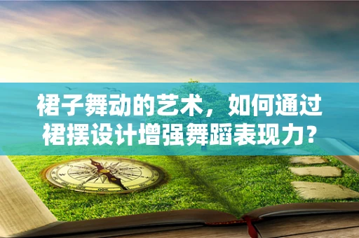 裙子舞动的艺术，如何通过裙摆设计增强舞蹈表现力？