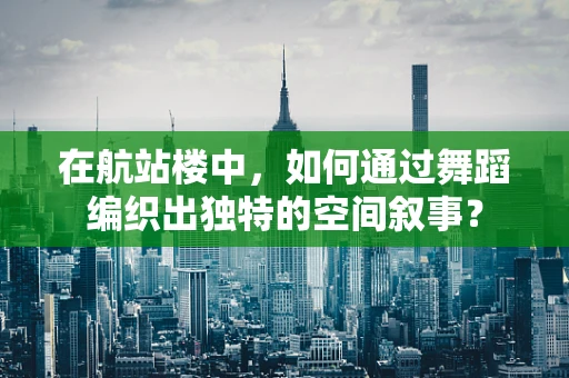 在航站楼中，如何通过舞蹈编织出独特的空间叙事？