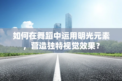 如何在舞蹈中运用明光元素，营造独特视觉效果？