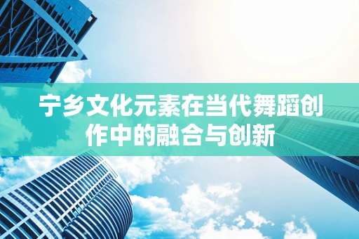 宁乡文化元素在当代舞蹈创作中的融合与创新