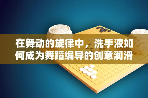 在舞动的旋律中，洗手液如何成为舞蹈编导的创意润滑剂？