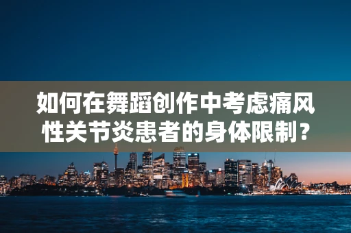 如何在舞蹈创作中考虑痛风性关节炎患者的身体限制？