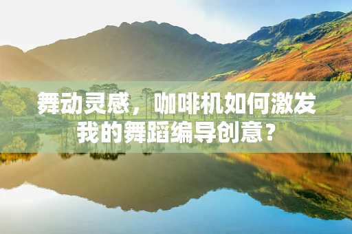 舞动灵感，咖啡机如何激发我的舞蹈编导创意？