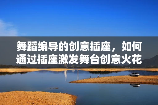 舞蹈编导的创意插座，如何通过插座激发舞台创意火花？