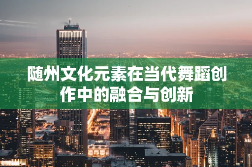 随州文化元素在当代舞蹈创作中的融合与创新