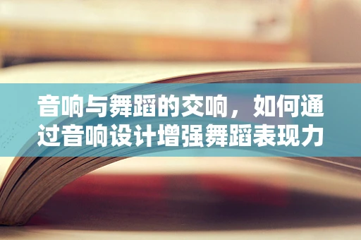 音响与舞蹈的交响，如何通过音响设计增强舞蹈表现力？