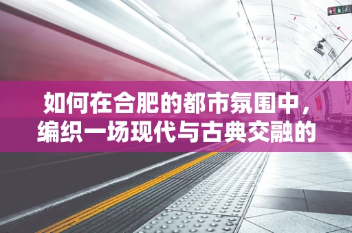 如何在合肥的都市氛围中，编织一场现代与古典交融的舞蹈盛宴？