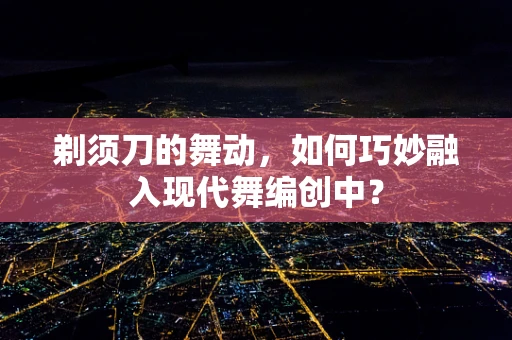 剃须刀的舞动，如何巧妙融入现代舞编创中？