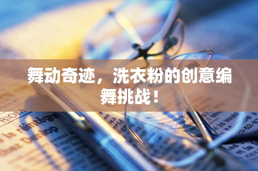 舞动奇迹，洗衣粉的创意编舞挑战！
