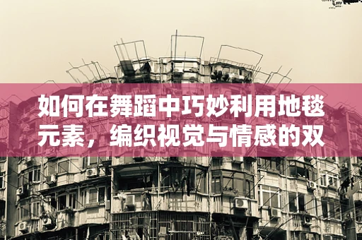 如何在舞蹈中巧妙利用地毯元素，编织视觉与情感的双重盛宴？