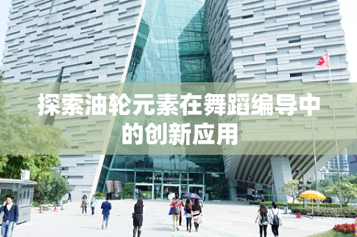 探索油轮元素在舞蹈编导中的创新应用