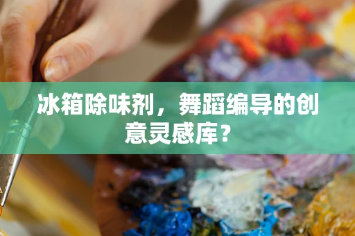 冰箱除味剂，舞蹈编导的创意灵感库？