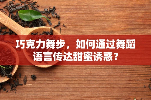 巧克力舞步，如何通过舞蹈语言传达甜蜜诱惑？
