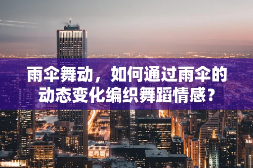 雨伞舞动，如何通过雨伞的动态变化编织舞蹈情感？